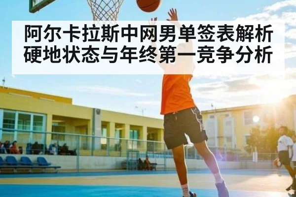 阿尔卡拉斯中网男单签表解析 硬地状态与年终第一竞争分析