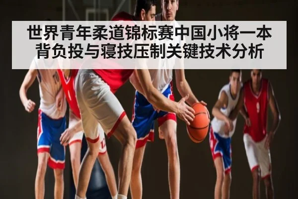 世界青年柔道锦标赛中国小将一本背负投与寝技压制关键技术分析