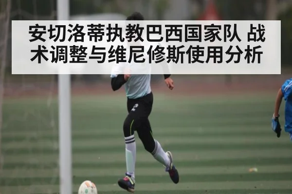 安切洛蒂执教巴西国家队 战术调整与维尼修斯使用分析