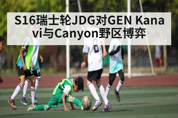 S16瑞士轮JDG对GEN Kanavi与Canyon野区博弈